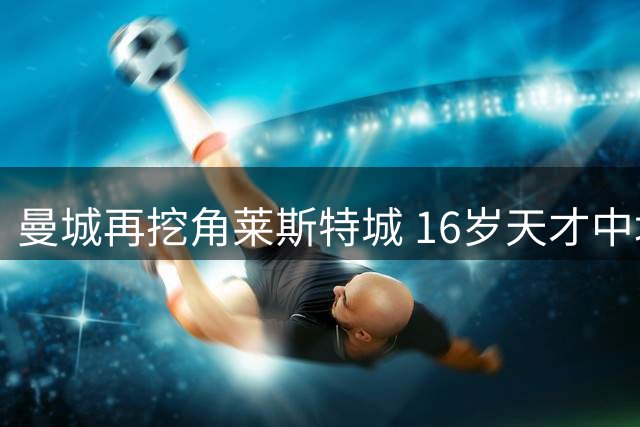 曼城再挖角莱斯特城 16岁天才中场莫茨加盟